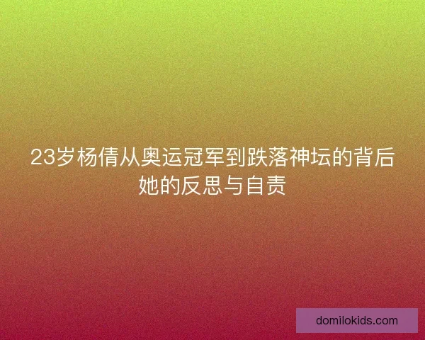 23岁杨倩从奥运冠军到跌落神坛的背后她的反思与自责