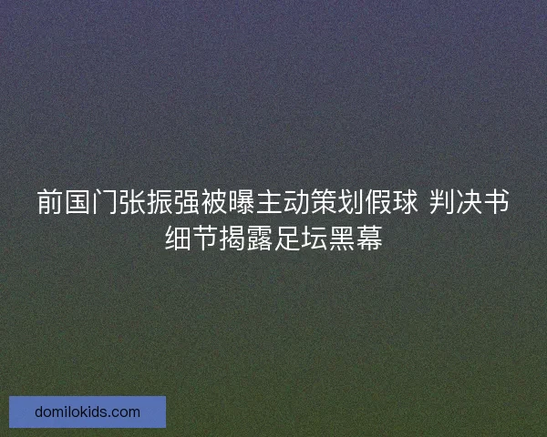前国门张振强被曝主动策划假球 判决书细节揭露足坛黑幕