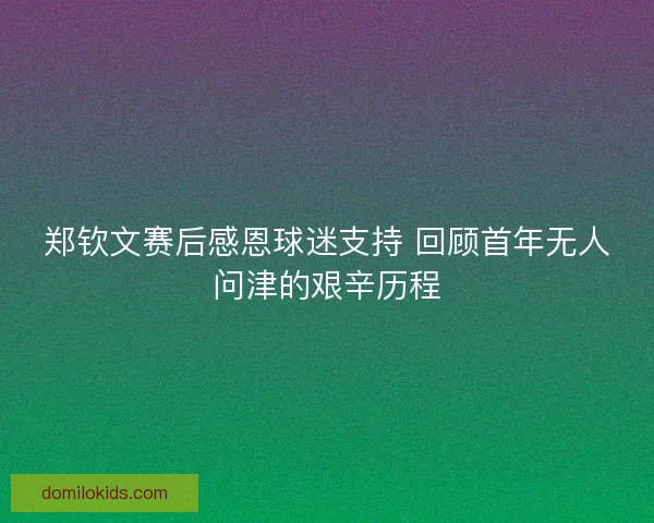 郑钦文赛后感恩球迷支持 回顾首年无人问津的艰辛历程