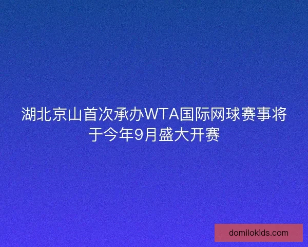 湖北京山首次承办WTA国际网球赛事将于今年9月盛大开赛