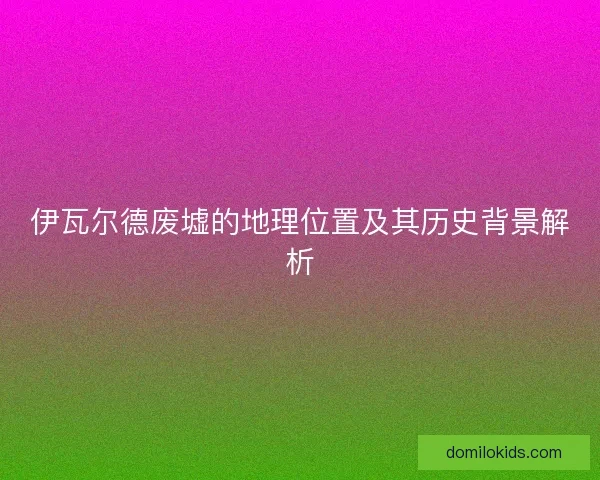 伊瓦尔德废墟的地理位置及其历史背景解析