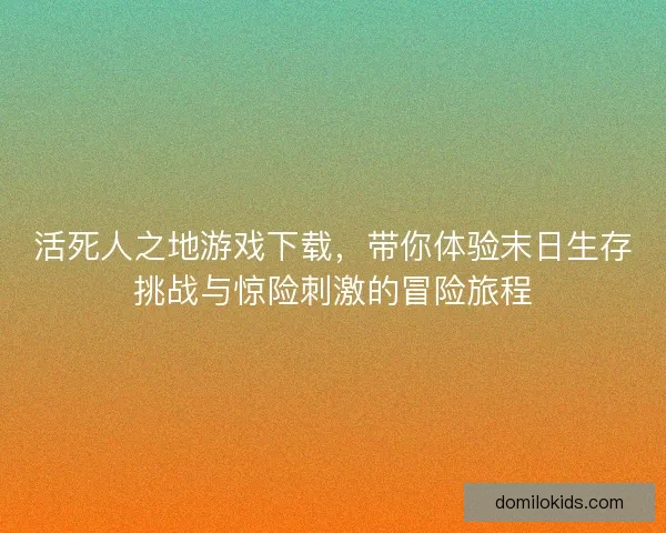 活死人之地游戏下载，带你体验末日生存挑战与惊险刺激的冒险旅程