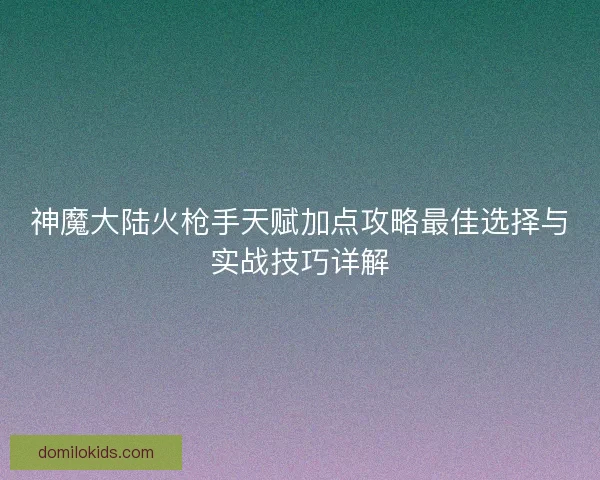 神魔大陆火枪手天赋加点攻略最佳选择与实战技巧详解