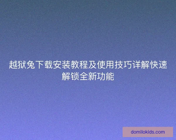 越狱兔下载安装教程及使用技巧详解快速解锁全新功能