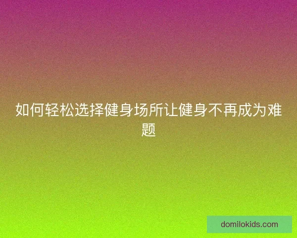 如何轻松选择健身场所让健身不再成为难题