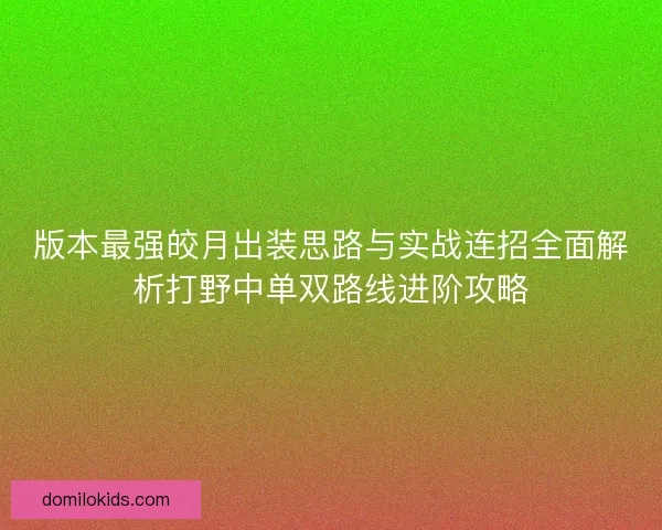 版本最强皎月出装思路与实战连招全面解析打野中单双路线进阶攻略