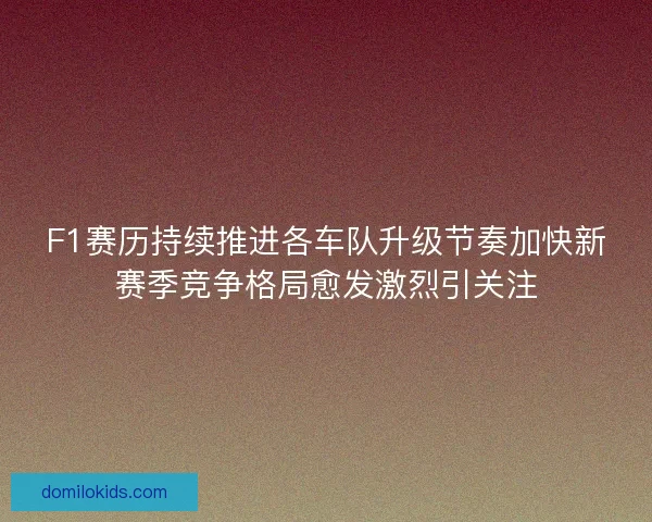 F1赛历持续推进各车队升级节奏加快新赛季竞争格局愈发激烈引关注