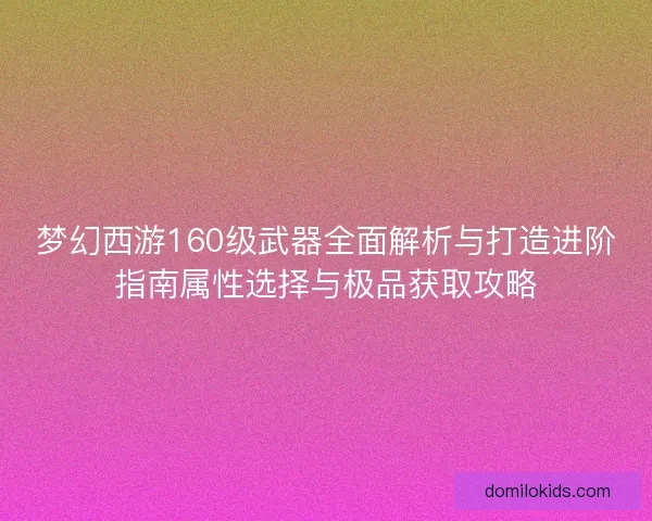 梦幻西游160级武器全面解析与打造进阶指南属性选择与极品获取攻略