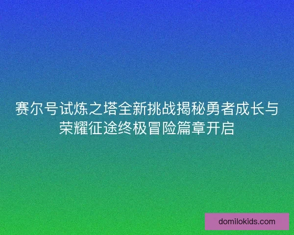 赛尔号试炼之塔全新挑战揭秘勇者成长与荣耀征途终极冒险篇章开启