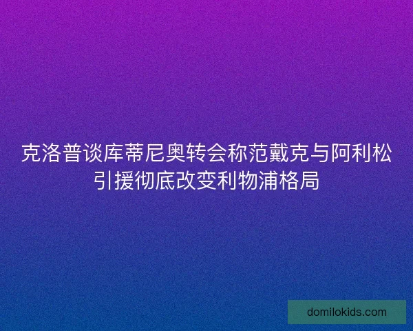 克洛普谈库蒂尼奥转会称范戴克与阿利松引援彻底改变利物浦格局