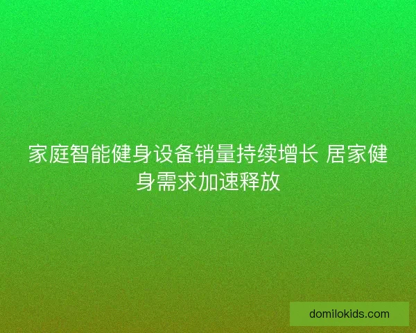 家庭智能健身设备销量持续增长 居家健身需求加速释放