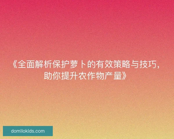 《全面解析保护萝卜的有效策略与技巧，助你提升农作物产量》