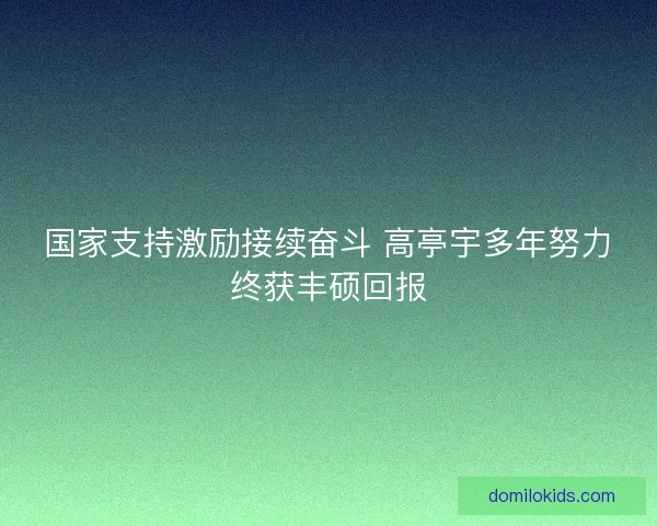 国家支持激励接续奋斗 高亭宇多年努力终获丰硕回报