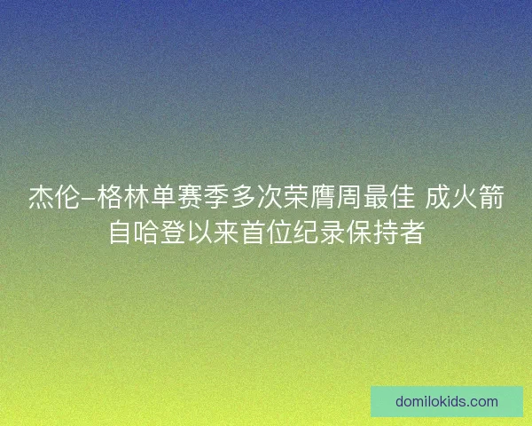 杰伦-格林单赛季多次荣膺周最佳 成火箭自哈登以来首位纪录保持者