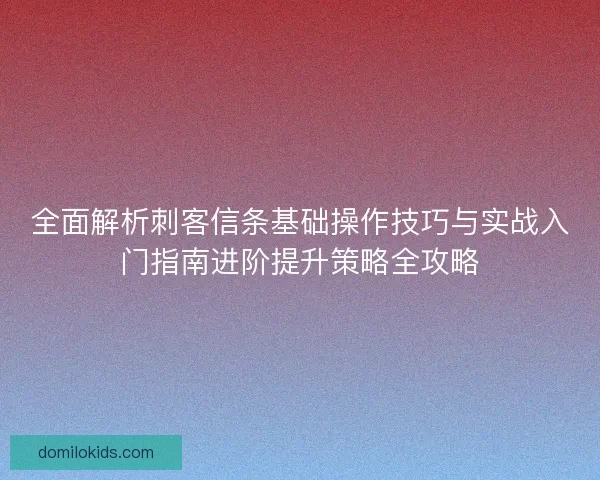 全面解析刺客信条基础操作技巧与实战入门指南进阶提升策略全攻略